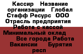 Кассир › Название организации ­ Глобал Стафф Ресурс, ООО › Отрасль предприятия ­ Работа с кассой › Минимальный оклад ­ 18 000 - Все города Работа » Вакансии   . Бурятия респ.